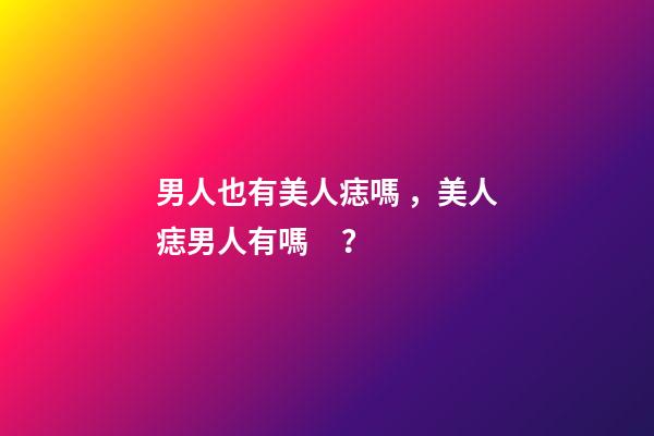 男人也有美人痣嗎，美人痣男人有嗎？